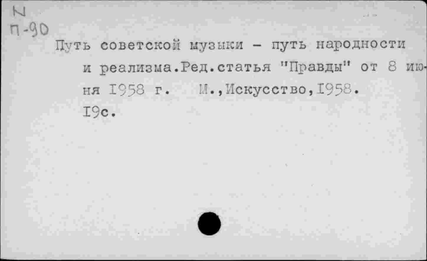 ﻿К1
п-90
Путь советской музыки - путь народности и реализма.Ред.статья "Правды" от 8 ик> ня 1958 г. И.»Искусство,1958. 19с.